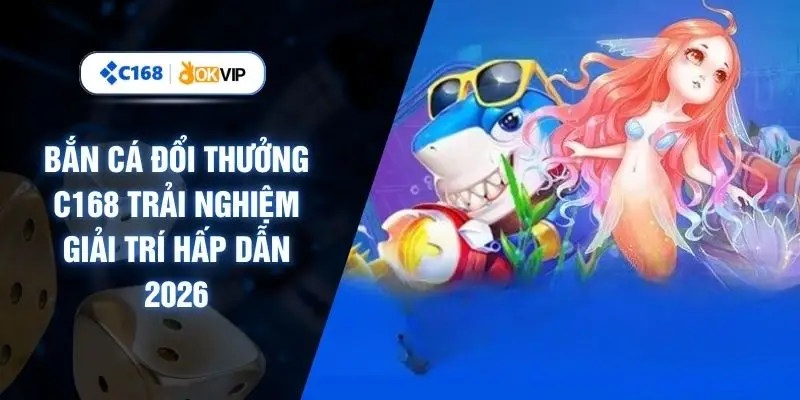 Bắn Cá Đổi Thưởng C168 Trải Nghiệm Giải Trí Hấp Dẫn 2026